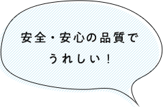 安全・安心の品質でうれしい！