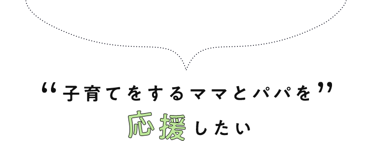 子育てをするママとパパを応援したい