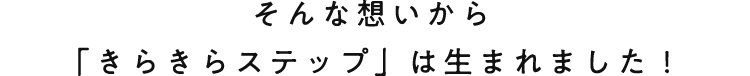 そんな想いから「きらきらステップ」は生まれました！