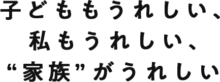 子どももうれしい、私もうれしい、”家族”がうれしい