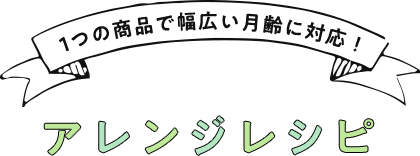 1つの商品で幅広い月齢に対応！アレンジレシピ