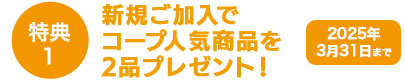 特典1 2025年3月31日まで新規加入でコープクオリティの人気商品を2品プレゼント！