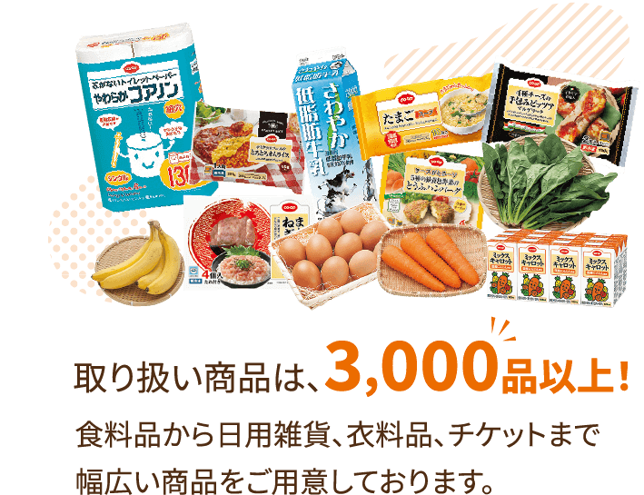 取り扱い商品は、3,000品以上！食料品から日用雑貨、衣料品、チケットまで幅広い商品をご用意しております。