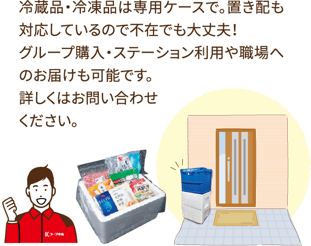 冷蔵品・冷凍品は専用ケースで。置き配も対応しているので不在でも大丈夫！グループ購入・ステーション利用や職場へのお届けも可能です。詳しくはお問い合わせください。