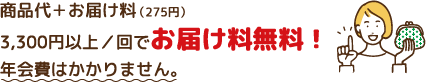 商品代＋お届け料（275円） 3,300円以上／回でお届け料無料！年会費はかかりません。