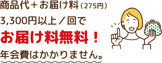 商品代＋お届け料（275円） 3,300円以上／回でお届け料無料！年会費はかかりません。